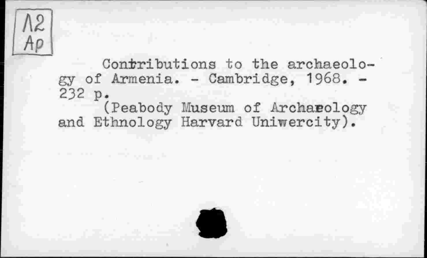 ﻿Contributions to the archaeolo gy of Armenia. - Cambridge, 1968. -232 p.
(Peabody Museum of Archaeology and Ethnology Harvard Univ/ere і ty ).